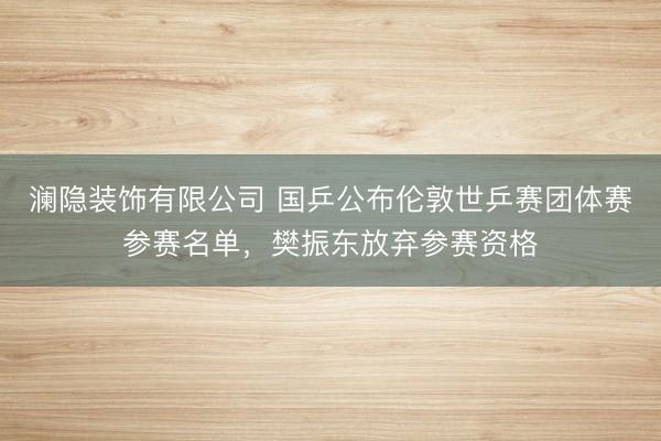 澜隐装饰有限公司 国乒公布伦敦世乒赛团体赛参赛名单，樊振东放弃参赛资格