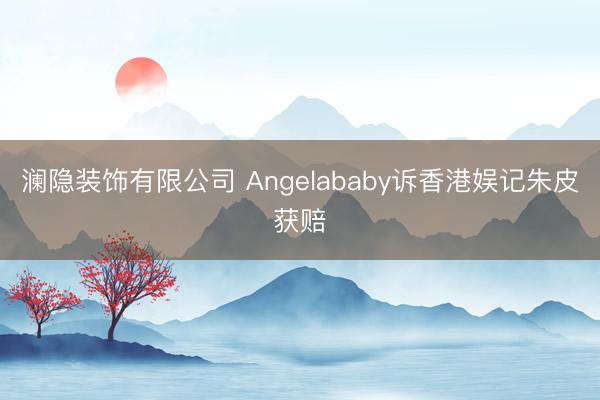 澜隐装饰有限公司 Angelababy诉香港娱记朱皮获赔