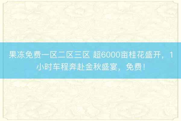 果冻免费一区二区三区 超6000亩桂花盛开，1小时车程奔赴金秋盛宴，免费！