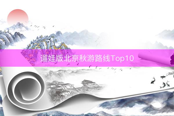遛娃版北京秋游路线Top10