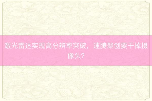 激光雷达实现高分辨率突破，速腾聚创要干掉摄像头？