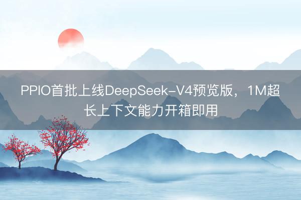 PPIO首批上线DeepSeek-V4预览版，1M超长上下文能力开箱即用