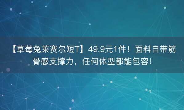 【草莓兔莱赛尔短T】49.9元1件！面料自带筋骨感支撑力，任何体型都能包容！