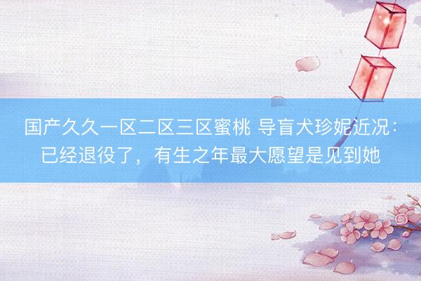 国产久久一区二区三区蜜桃 导盲犬珍妮近况：已经退役了，有生之年最大愿望是见到她