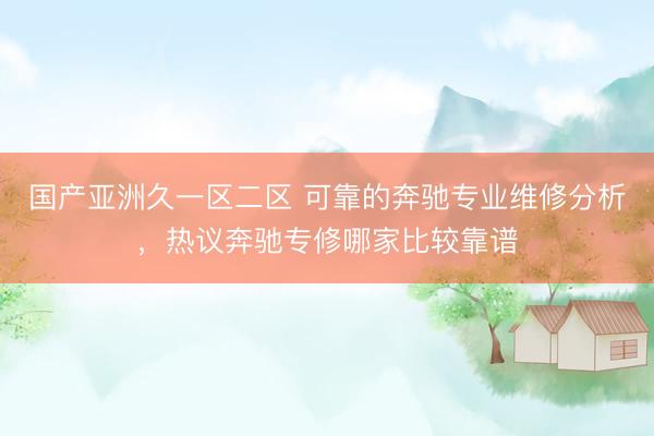 国产亚洲久一区二区 可靠的奔驰专业维修分析，热议奔驰专修哪家比较靠谱