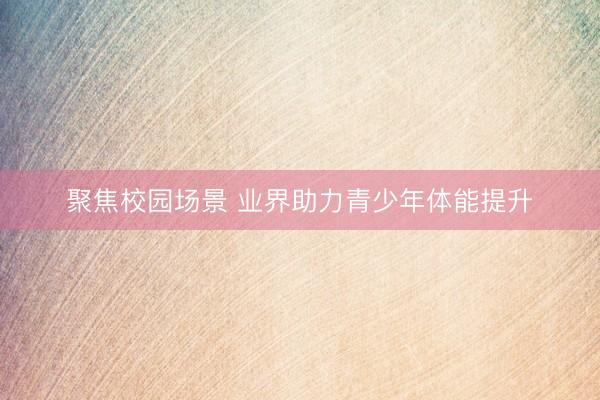 聚焦校园场景 业界助力青少年体能提升