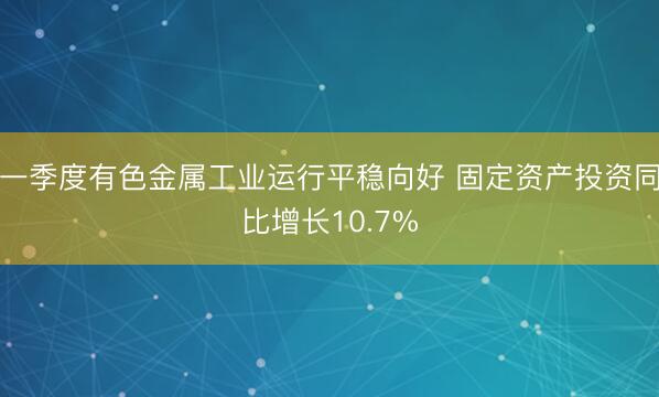 一季度有色金属工业运行平稳向好 固定资产投资同比增长10.7%