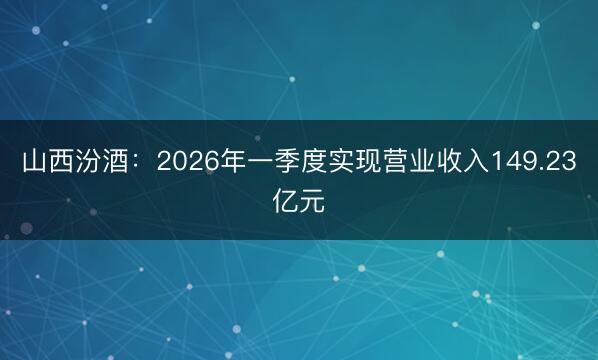 山西汾酒：2026年一季度实现营业收入149.23亿元