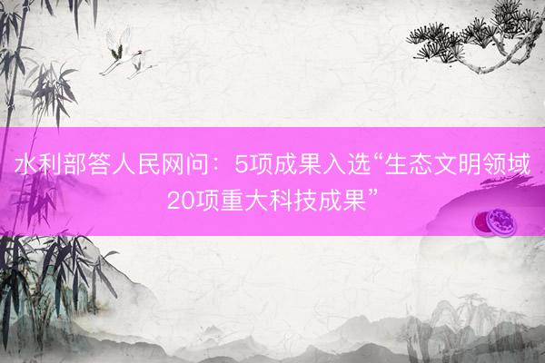 水利部答人民网问：5项成果入选“生态文明领域20项重大科技成果”