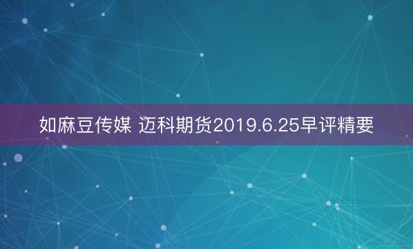 如麻豆传媒 迈科期货2019.6.25早评精要