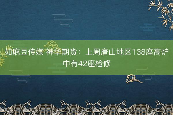 如麻豆传媒 神华期货：上周唐山地区138座高炉中有42座检修