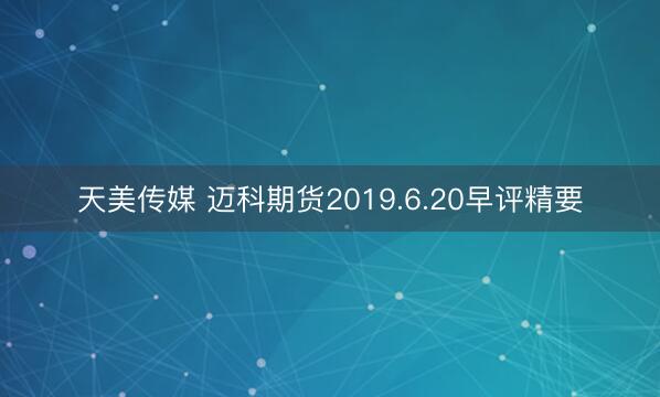 天美传媒 迈科期货2019.6.20早评精要