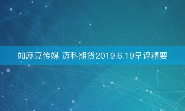 如麻豆传媒 迈科期货2019.6.19早评精要