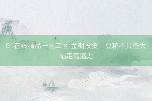 91在线精品一区二区 金期投资：豆粕不具备大幅走高潜力