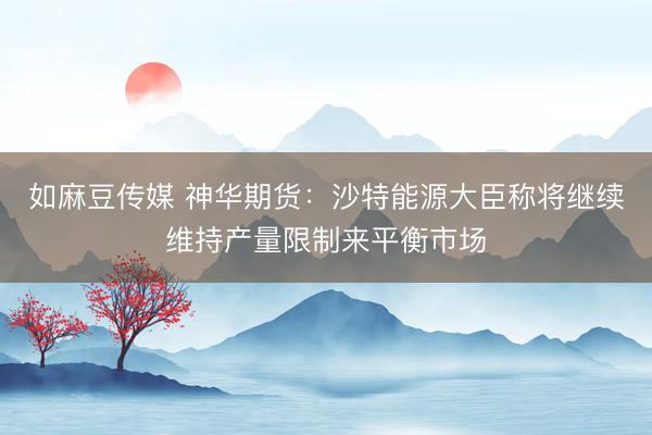 如麻豆传媒 神华期货：沙特能源大臣称将继续维持产量限制来平衡市场