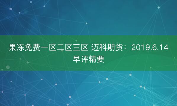 果冻免费一区二区三区 迈科期货：2019.6.14早评精要