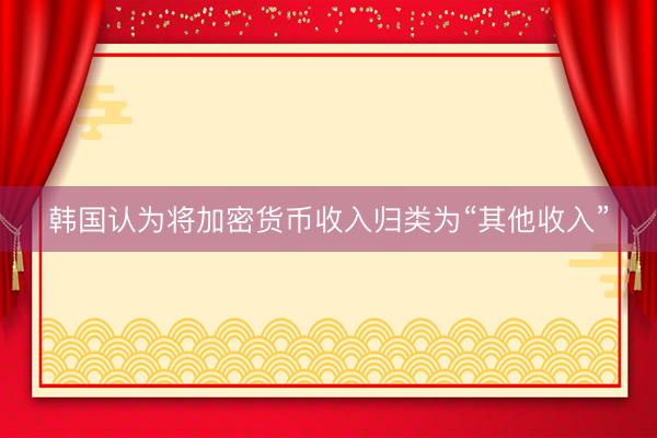 韩国认为将加密货币收入归类为“其他收入”