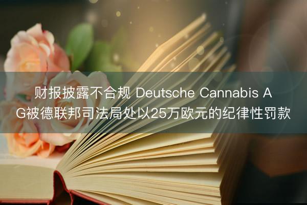 财报披露不合规 Deutsche Cannabis AG被德联邦司法局处以25万欧元的纪律性罚款