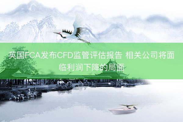 英国FCA发布CFD监管评估报告 相关公司将面临利润下降的局面
