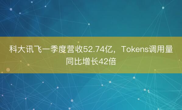科大讯飞一季度营收52.74亿，Tokens调用量同比增长42倍