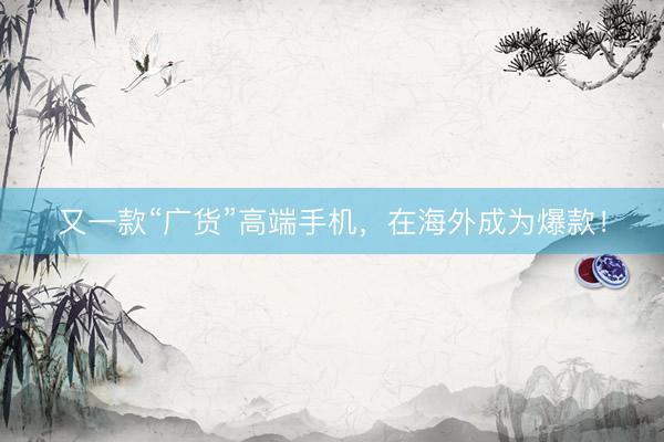 又一款“广货”高端手机，在海外成为爆款！