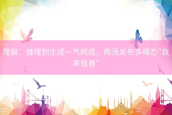 理解、推理到生成一气呵成，商汤发布多模态“效率怪兽”