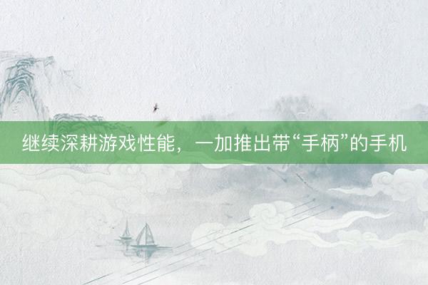 继续深耕游戏性能，一加推出带“手柄”的手机