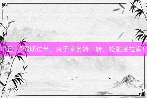 “五一”假期过半，来于家务转一转，松弛感拉满！