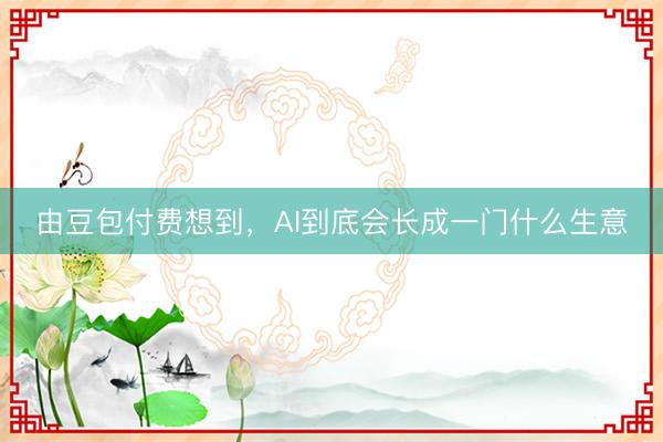 由豆包付费想到，AI到底会长成一门什么生意