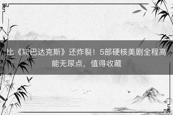 比《斯巴达克斯》还炸裂！5部硬核美剧全程高能无尿点，值得收藏