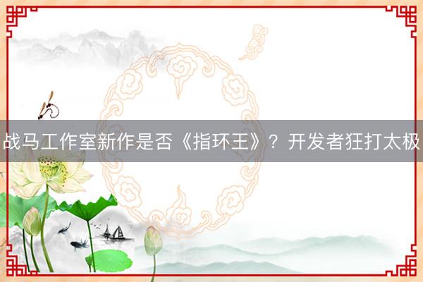 战马工作室新作是否《指环王》？开发者狂打太极