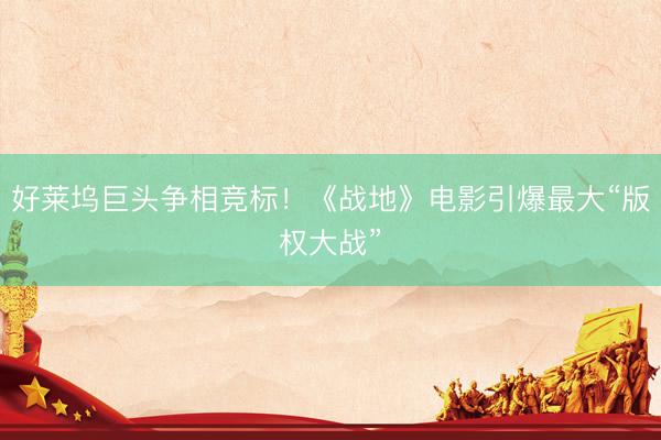 好莱坞巨头争相竞标！《战地》电影引爆最大“版权大战”