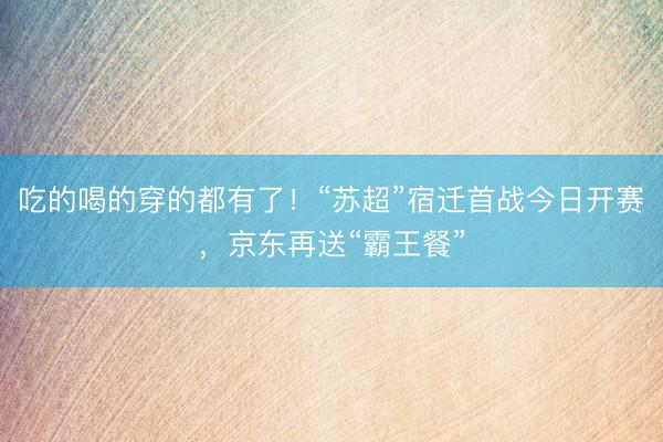 吃的喝的穿的都有了！“苏超”宿迁首战今日开赛，京东再送“霸王餐”