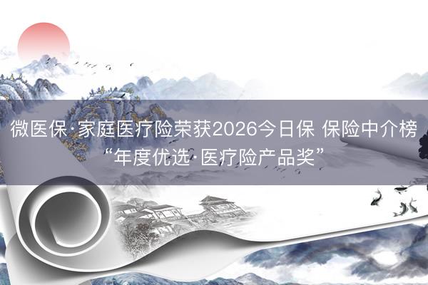 微医保·家庭医疗险荣获2026今日保 保险中介榜“年度优选·医疗险产品奖”