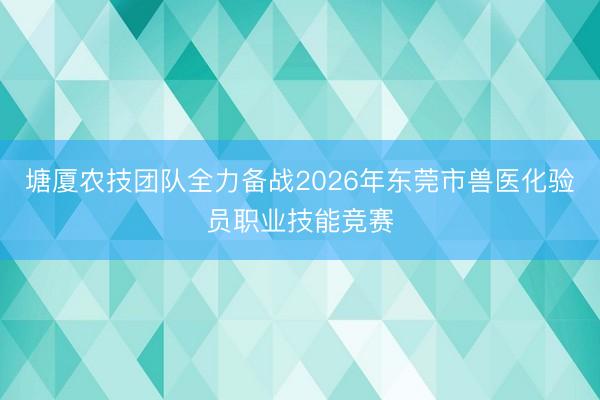 塘厦农技团队全力备战2026年东莞市兽医化验员职业技能竞赛