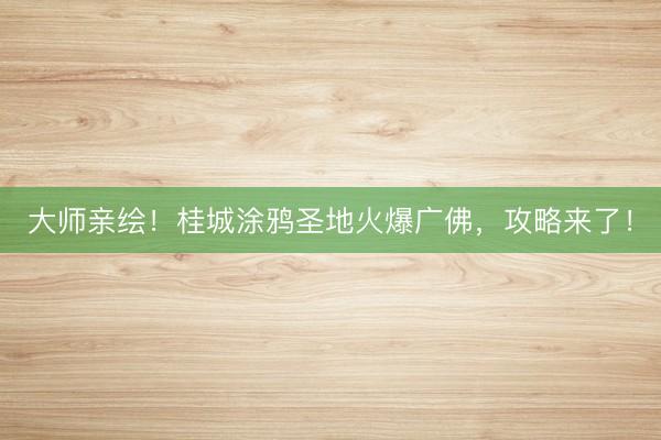 大师亲绘！桂城涂鸦圣地火爆广佛，攻略来了！