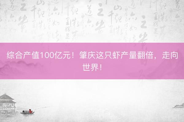 综合产值100亿元！肇庆这只虾产量翻倍，走向世界！