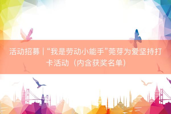 活动招募 | “我是劳动小能手”莞芽为爱坚持打卡活动（内含获奖名单）