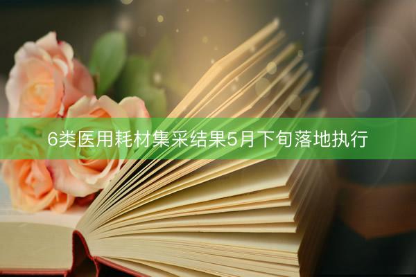 6类医用耗材集采结果5月下旬落地执行