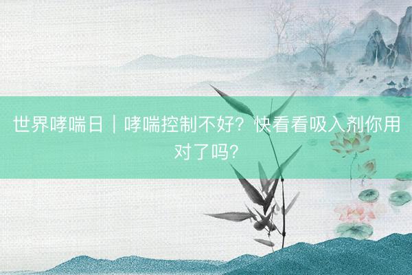 世界哮喘日｜哮喘控制不好？快看看吸入剂你用对了吗？
