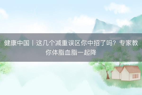 健康中国丨这几个减重误区你中招了吗？专家教你体脂血脂一起降