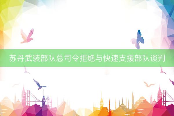 苏丹武装部队总司令拒绝与快速支援部队谈判
