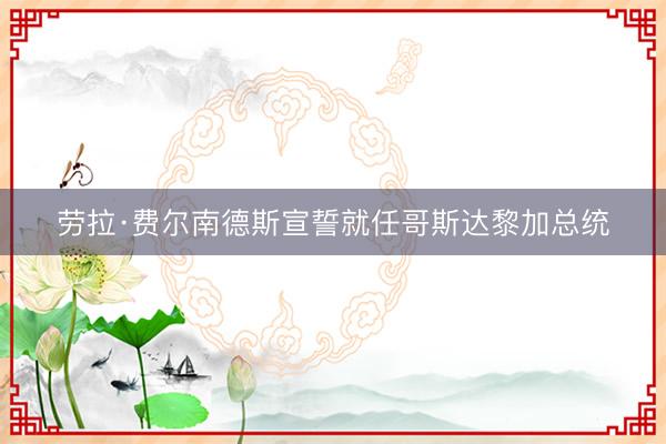 劳拉·费尔南德斯宣誓就任哥斯达黎加总统