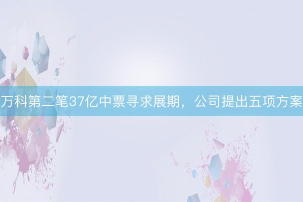 万科第二笔37亿中票寻求展期，公司提出五项方案