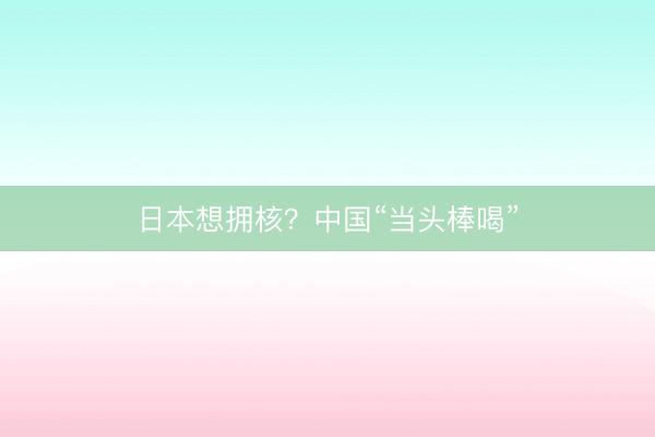 日本想拥核？中国“当头棒喝”