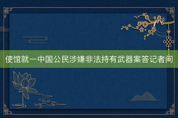使馆就一中国公民涉嫌非法持有武器案答记者问