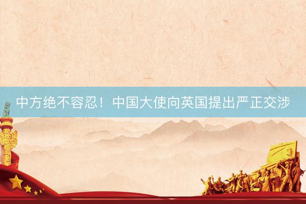 中方绝不容忍！中国大使向英国提出严正交涉