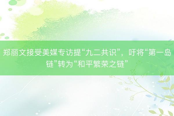 郑丽文接受美媒专访提“九二共识”，吁将“第一岛链”转为“和平繁荣之链”