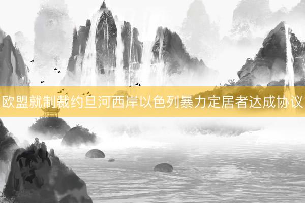 欧盟就制裁约旦河西岸以色列暴力定居者达成协议