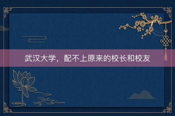 武汉大学，配不上原来的校长和校友